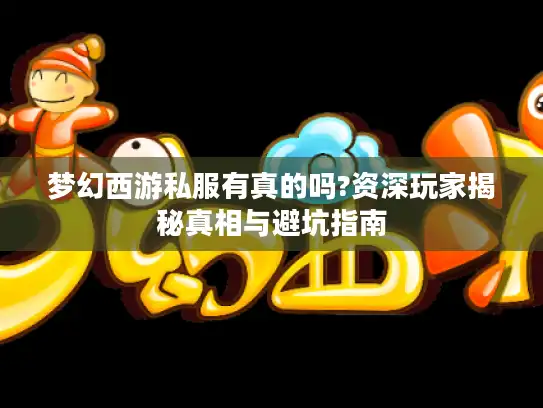 梦幻西游私服有真的吗?资深玩家揭秘真相与避坑指南 梦幻西游私服有真的吗?资深玩家揭秘真相与避坑指南