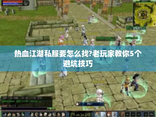 热血江湖私服要怎么找?老玩家教你5个避坑技巧