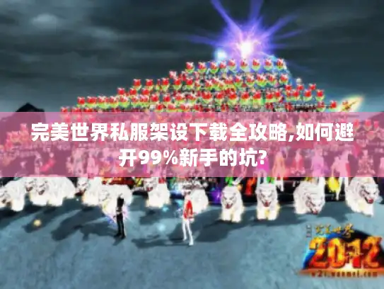 完美世界私服架设下载全攻略,如何避开99%新手的坑? 完美世界私服架设下载全攻略,如何避开99%新手的坑?
