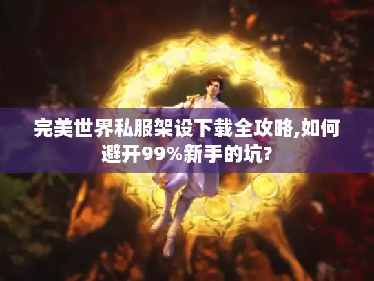 完美世界私服架设下载全攻略,如何避开99%新手的坑? 完美世界私服架设下载全攻略,如何避开99%新手的坑?