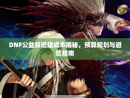 DNF公益服搭建成本揭秘,预算规划与避坑指南 DNF公益服搭建成本揭秘,预算规划与避坑指南
