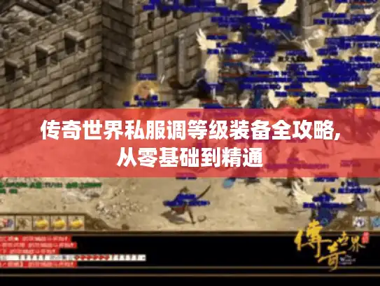 传奇世界私服调等级装备全攻略,从零基础到精通