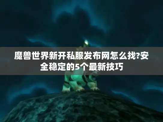 魔兽世界新开私服发布网怎么找?安全稳定的5个最新技巧
