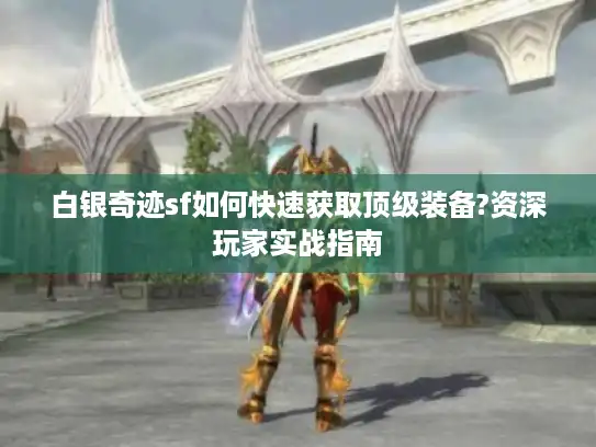 白银奇迹sf如何快速获取顶级装备?资深玩家实战指南 白银奇迹sf如何快速获取顶级装备?资深玩家实战指南