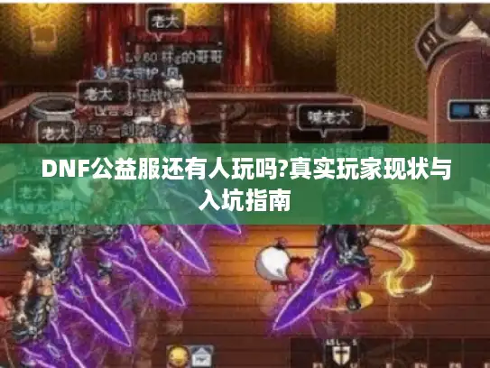 DNF公益服还有人玩吗?真实玩家现状与入坑指南