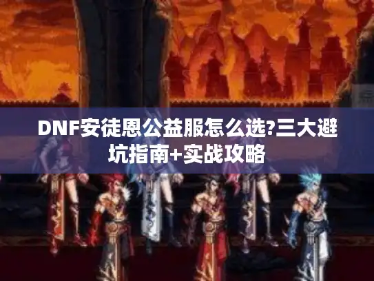 DNF安徒恩公益服怎么选?三大避坑指南+实战攻略 DNF安徒恩公益服怎么选?三大避坑指南+实战攻略