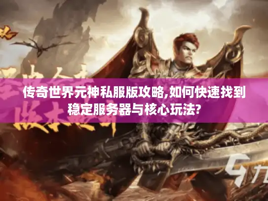 传奇世界元神私服版攻略,如何快速找到稳定服务器与核心玩法? 传奇世界元神私服版攻略,如何快速找到稳定服务器与核心玩法?