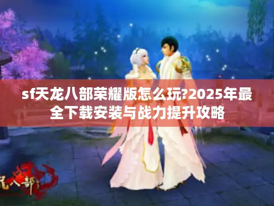 sf天龙八部荣耀版怎么玩?2025年最全下载安装与战力提升攻略