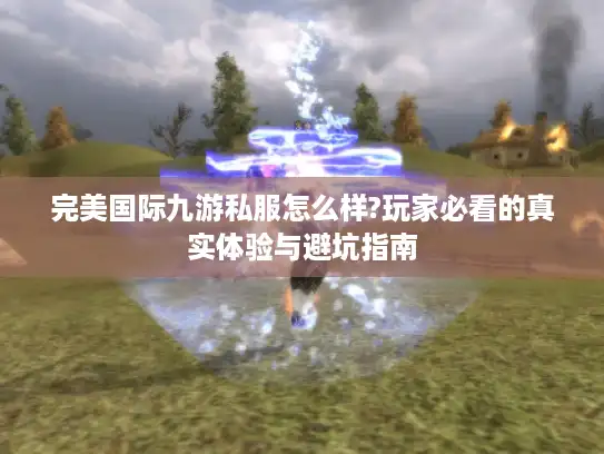 完美国际九游私服怎么样?玩家必看的真实体验与避坑指南