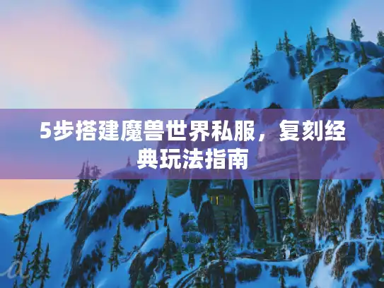 5步搭建魔兽世界私服，复刻经典玩法指南