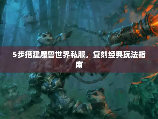5步搭建魔兽世界私服，复刻经典玩法指南