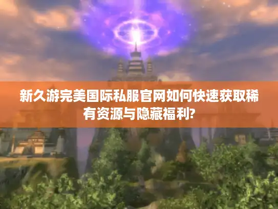 新久游完美国际私服官网如何快速获取稀有资源与隐藏福利?