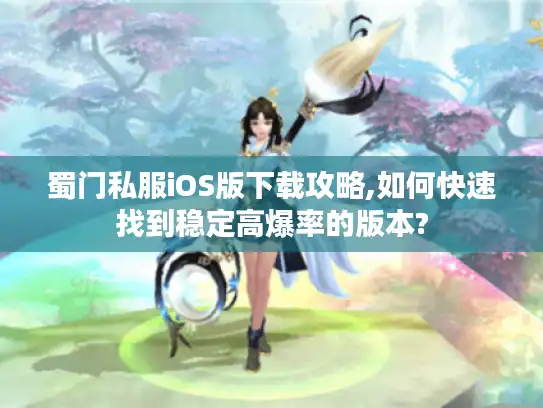蜀门私服iOS版下载攻略,如何快速找到稳定高爆率的版本?