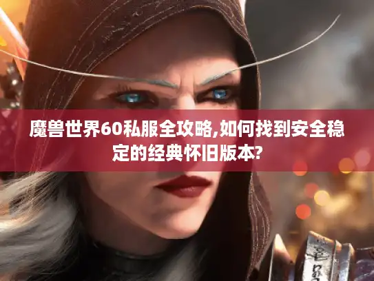 魔兽世界60私服全攻略,如何找到安全稳定的经典怀旧版本? 魔兽世界60私服全攻略,如何找到安全稳定的经典怀旧版本?