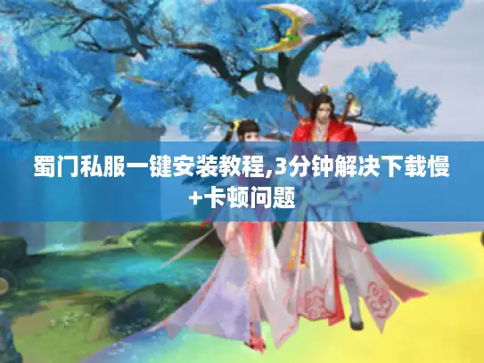 蜀门私服一键安装教程,3分钟解决下载慢+卡顿问题 蜀门私服一键安装教程,3分钟解决下载慢+卡顿问题