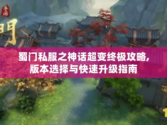 蜀门私服之神话超变终极攻略,版本选择与快速升级指南