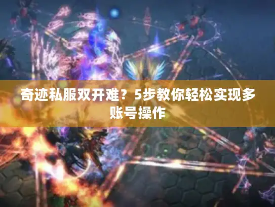 奇迹私服双开难?5步教你轻松实现多账号操作 奇迹私服双开难?5步教你轻松实现多账号操作