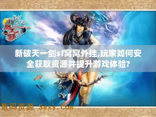 新破天一剑sf窝窝外挂,玩家如何安全获取资源并提升游戏体验?
