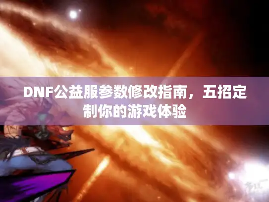 DNF公益服参数修改指南，五招定制你的游戏体验