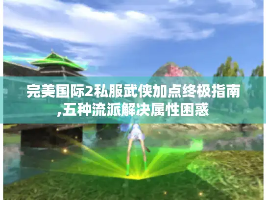 完美国际2私服武侠加点终极指南,五种流派解决属性困惑