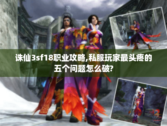 诛仙3sf18职业攻略,私服玩家最头疼的五个问题怎么破?