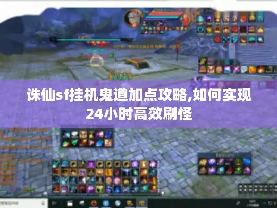 诛仙sf挂机鬼道加点攻略,如何实现24小时高效刷怪