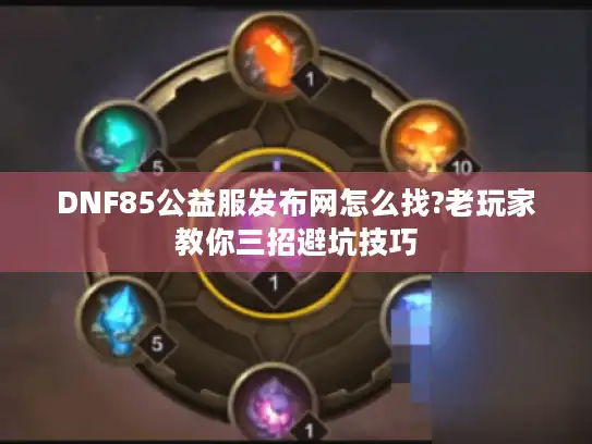 DNF85公益服发布网怎么找?老玩家教你三招避坑技巧