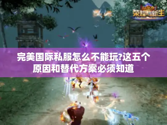 完美国际私服怎么不能玩?这五个原因和替代方案必须知道