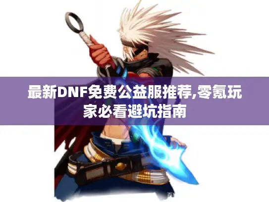 最新DNF免费公益服推荐,零氪玩家必看避坑指南 最新DNF免费公益服推荐,零氪玩家必看避坑指南