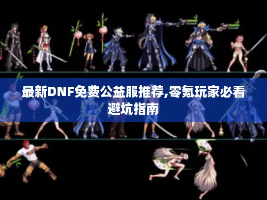 最新DNF免费公益服推荐,零氪玩家必看避坑指南 最新DNF免费公益服推荐,零氪玩家必看避坑指南
