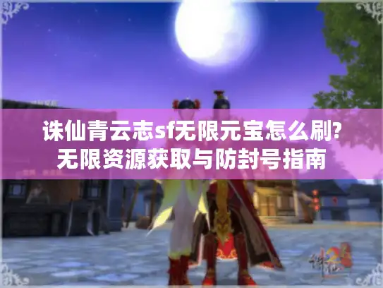 诛仙青云志sf无限元宝怎么刷?无限资源获取与防封号指南
