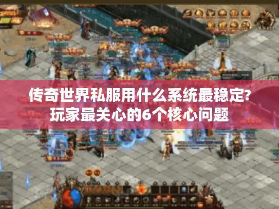 传奇世界私服用什么系统最稳定?玩家最关心的6个核心问题
