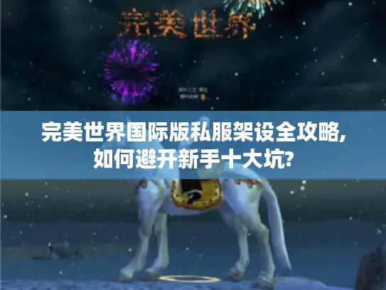 完美世界国际版私服架设全攻略,如何避开新手十大坑? 完美世界国际版私服架设全攻略,如何避开新手十大坑?