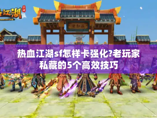 热血江湖sf怎样卡强化?老玩家私藏的5个高效技巧