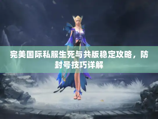 完美国际私服生死与共版稳定攻略，防封号技巧详解