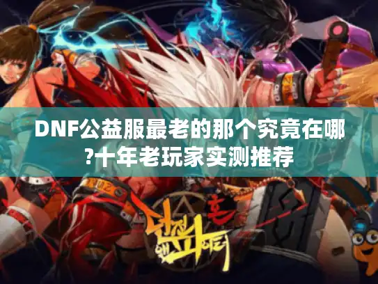 DNF公益服最老的那个究竟在哪?十年老玩家实测推荐 DNF公益服最老的那个究竟在哪?十年老玩家实测推荐