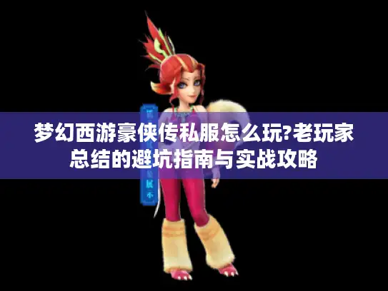 梦幻西游豪侠传私服怎么玩?老玩家总结的避坑指南与实战攻略