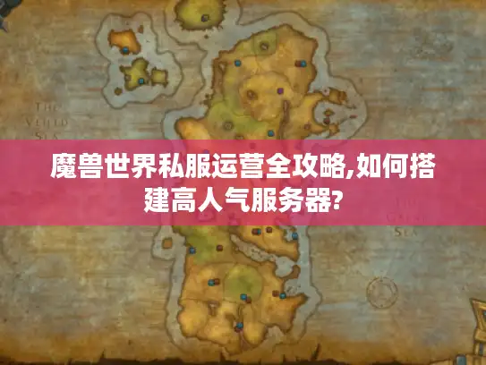 魔兽世界私服运营全攻略,如何搭建高人气服务器?