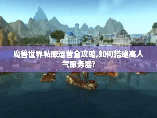 魔兽世界私服运营全攻略,如何搭建高人气服务器?