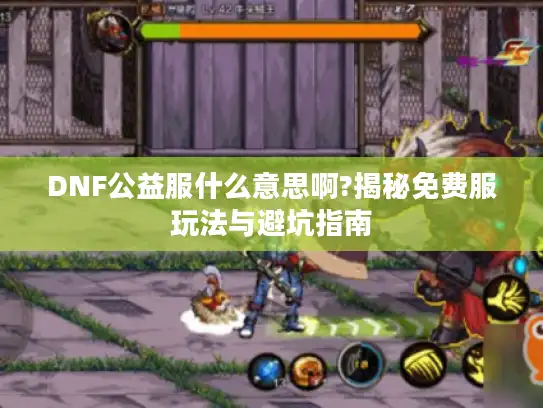 DNF公益服什么意思啊?揭秘免费服玩法与避坑指南 DNF公益服什么意思啊?揭秘免费服玩法与避坑指南