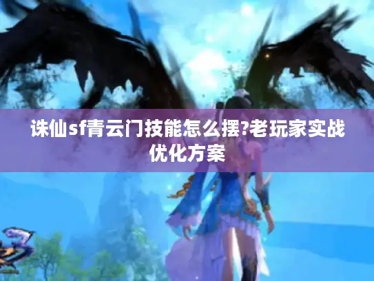 诛仙sf青云门技能怎么摆?老玩家实战优化方案