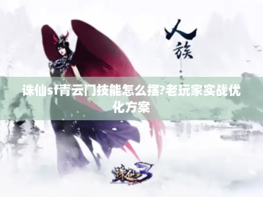 诛仙sf青云门技能怎么摆?老玩家实战优化方案