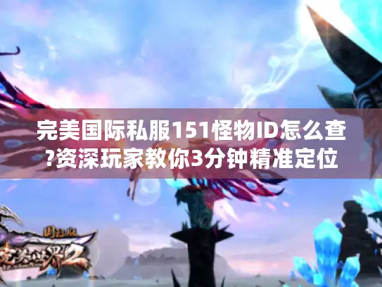 完美国际私服151怪物ID怎么查?资深玩家教你3分钟精准定位