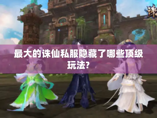 最大的诛仙私服隐藏了哪些顶级玩法? 最大的诛仙私服隐藏了哪些顶级玩法?