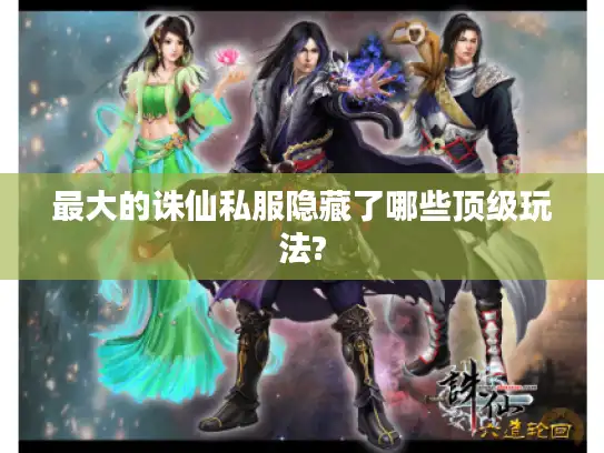 最大的诛仙私服隐藏了哪些顶级玩法? 最大的诛仙私服隐藏了哪些顶级玩法?