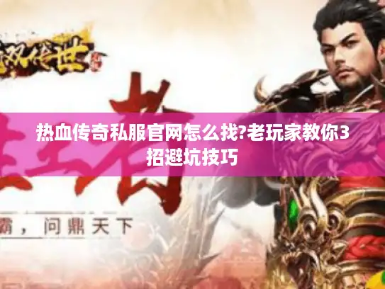 热血传奇私服官网怎么找?老玩家教你3招避坑技巧