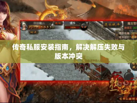 传奇私服安装指南,解决解压失败与版本冲突 传奇私服安装指南,解决解压失败与版本冲突