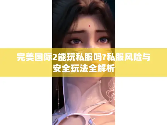 完美国际2能玩私服吗?私服风险与安全玩法全解析