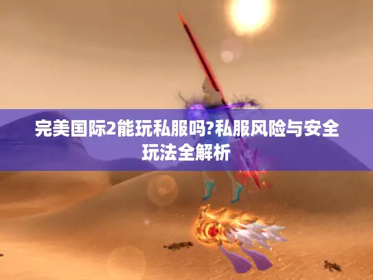 完美国际2能玩私服吗?私服风险与安全玩法全解析