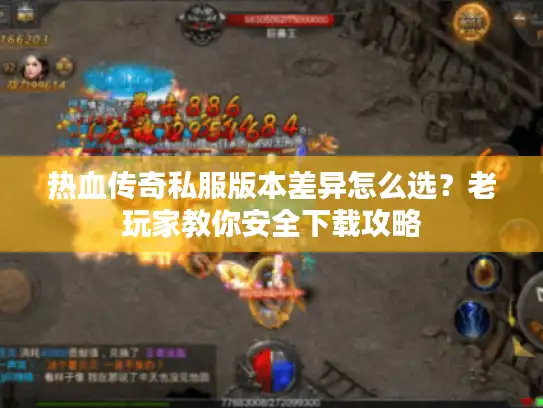 热血传奇私服版本差异怎么选？老玩家教你安全下载攻略